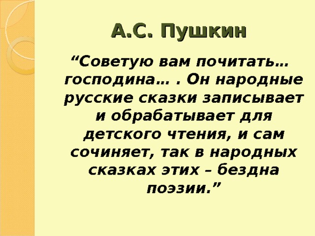 А.С. Пушкин “ Советую вам почитать… господина… . Он народные русские сказки записывает и обрабатывает для детского чтения, и сам сочиняет, так в народных сказках этих – бездна поэзии. ” 