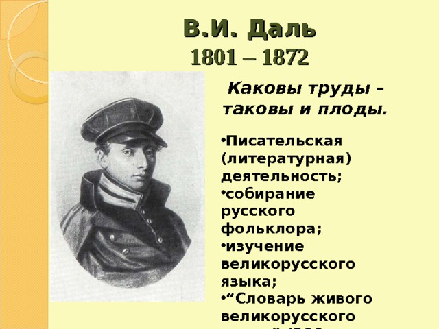 В.И. Даль  1801 – 1872 Каковы труды – таковы и плоды.  Писательская (литературная) деятельность; собирание русского фольклора; изучение великорусского языка; “ Словарь живого великорусского языка ” (200 тысяч слов) 