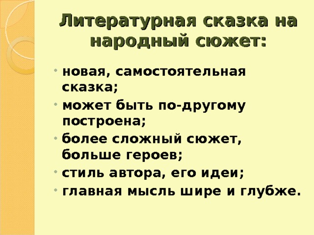 Литературная сказка на народный сюжет: новая, самостоятельная сказка; может быть по-другому построена; более сложный сюжет, больше героев; стиль автора, его идеи; главная мысль шире и глубже. 