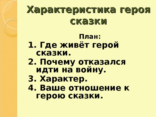 Характеристика героя сказки План: 1. Где живёт герой сказки. 2. Почему отказался идти на войну. 3. Характер. 4. Ваше отношение к герою сказки. 