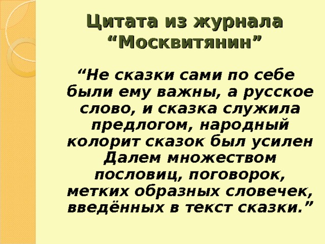 Цитата из журнала “ Москвитянин ” “ Не сказки сами по себе были ему важны, а русское слово, и сказка служила предлогом, народный колорит сказок был усилен Далем множеством пословиц, поговорок, метких образных словечек, введённых в текст сказки. ” 