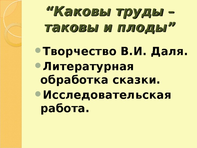 “ Каковы труды – таковы и плоды ” Творчество В.И. Даля. Литературная обработка сказки. Исследовательская работа.  