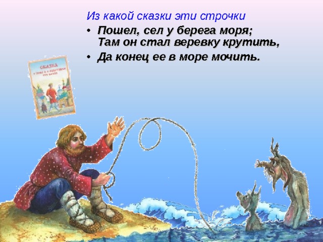 Из какой сказки эти строчки Пошел, сел у берега моря;  Там он стал веревку крутить, Да конец ее в море мочить.    Щелчок для продолжения  
