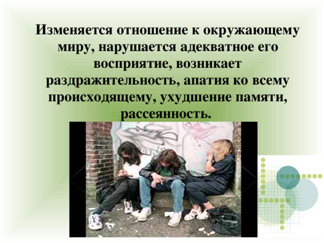 Изменяется отношение к окружающему миру, нарушается адекватное его восприятие, возникает раздражительность, апатия ко всему происходящему, ухудшение памяти, рассеянность. 
