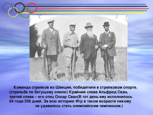  Команда стрелков из Швеции, победители в стрелковом спорте. (стрельба по бегущему оленю) Крайний слева Альфред Сван, третий слева – его отец Оскар Сван(В тот день ему исполнилось 64 года 258 дней. За всю историю Игр в таком возрасте никому не удавалось стать олимпийским чемпионом.) 