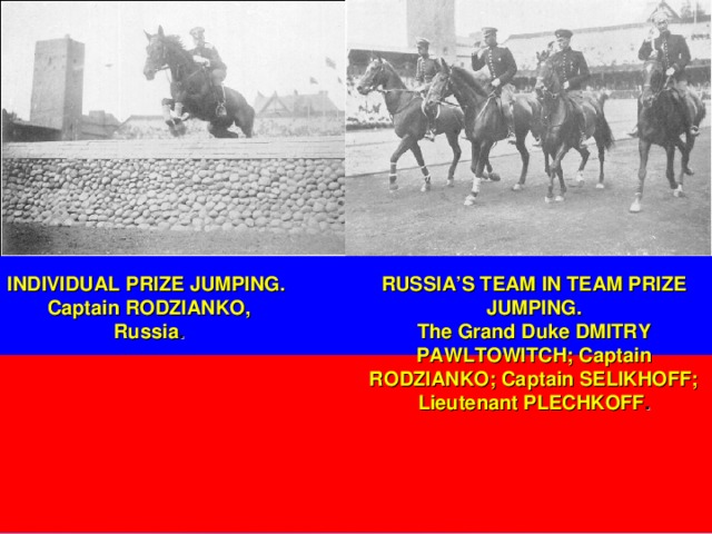 INDIVIDUAL PRIZE JUMPING.  Captain RODZIANKO,  Russia . RUSSIA’S TEAM IN TEAM PRIZE JUMPING. The Grand Duke DMITRY PAWLTOWITCH; Captain RODZIANKO; Captain SELIKHOFF; Lieutenant PLECHKOFF . 