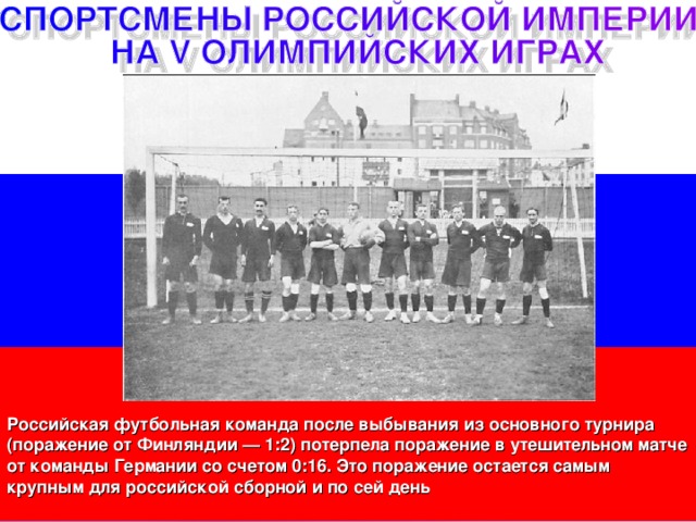Российская футбольная команда после выбывания из основного турнира (поражение от Финляндии — 1:2) потерпела поражение в утешительном матче от команды Германии со счетом 0:16. Это поражение остается самым крупным для российской сборной и по сей день 
