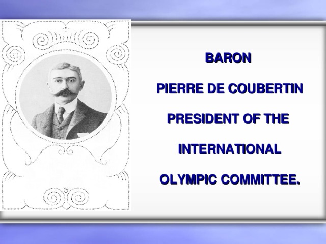 BARON   PIERRE DE COUBERTIN  PRESIDENT OF THE   INTERNATIONAL   OLYMPIC COMMITTEE. 