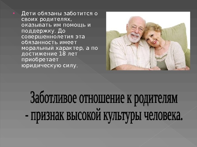 Дети обязаны заботится о своих родителях, оказывать им помощь и поддержку. До совершеннолетия эта обязанность имеет моральный характер, а по достижение 18 лет приобретает юридическую силу. 