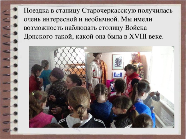 Поездка в станицу Старочеркасскую получилась очень интересной и необычной. Мы имели возможность наблюдать столицу Войска Донского такой, какой она была в XVIII  веке. 