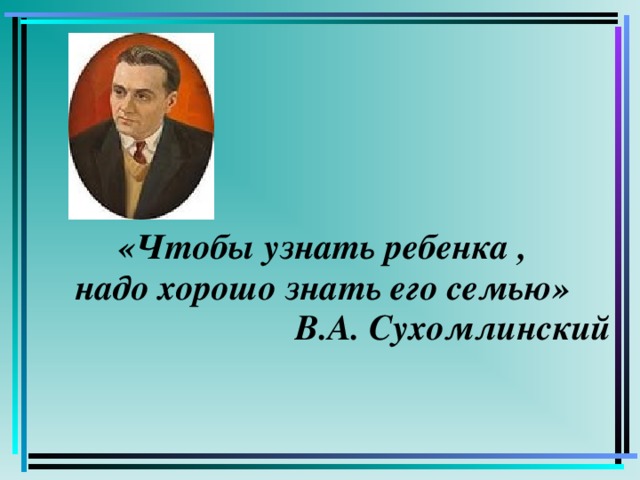 «Чтобы узнать ребенка , надо хорошо знать его семью» В.А. Сухомлинский