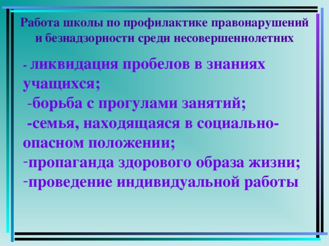 Работа школы по профилактике правонарушений и безнадзорности среди несовершеннолетних   - ликвидация пробелов в знаниях учащихся;  - борьба с прогулами занятий;  -семья, находящаяся в социально-опасном положении;