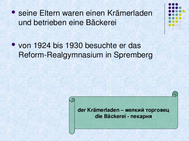 seine Eltern waren einen Krämerladen und betrieben  eine Bäckerei von 1924 bis 1930 besuchte er das Reform-Realgymnasium in Spremberg  der Kr ämerladen – мелкий торговец die Bäckerei - пекарня 