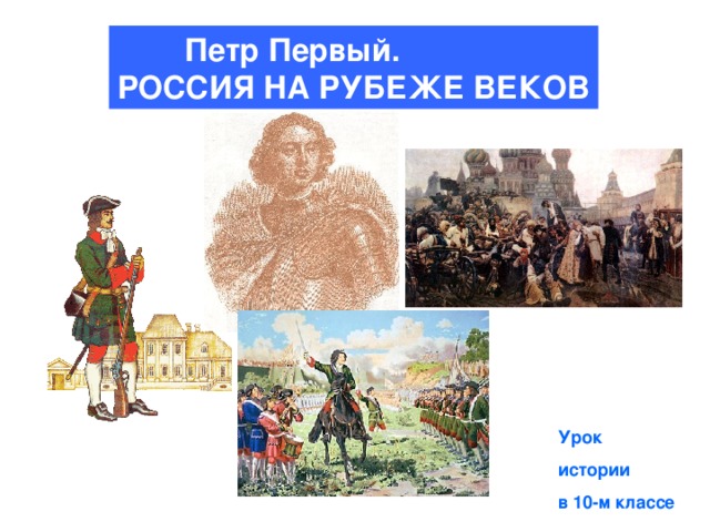 Петр Первый. РОССИЯ НА РУБЕЖЕ ВЕКОВ Урок истории в 10-м классе  