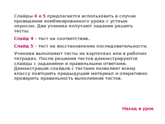 Слайды 4 и 5 предлагается использовать в случае проведения комбинированного урока с устным опросом. Два ученика получают задание решить тесты: Слайд 4 – тест на соответствие. Слайд 5 – тест на восстановление последовательности. Ученики выполняют тесты на карточках или в рабочих тетрадях. После решения тестов демонстрируются слайды с заданиями и правильными ответами. Демонстрация слайдов с тестами позволяет всему классу повторить предыдущий материал и оперативно проверить правильность выполнения тестов. Назад в урок 11 