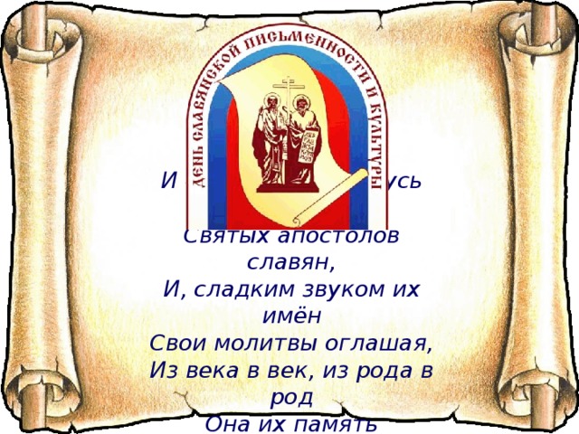 И будет славить  Русь родная  Святых апостолов славян,  И, сладким звуком их имён  Свои молитвы оглашая,  Из века в век, из рода в род  Она их память соблюдёт! 