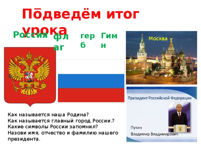По̅дведём итог урока  Россия флаг герб Гимн Москва Как называется наша Родина?  Как называется главный город России.?  Какие символы России запомнил?  Назови имя, отчество и фамилию нашего президента. 