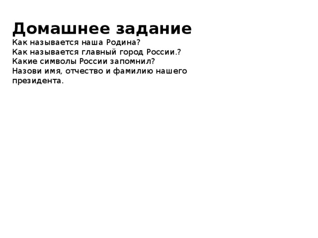 Домашнее задание  Как называется наша Родина?  Как называется главный город России.?  Какие символы России запомнил?  Назови имя, отчество и фамилию нашего президента. 