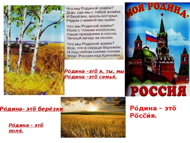 Ро́дина –это̅ я, ты, мы.  Ро́дина –это̅ семья́. Ро́дина – это̅ Ро̅сс̅и́я. Ро́дина- это̅ берёзки . Ро́дина – это̅ поля́. 