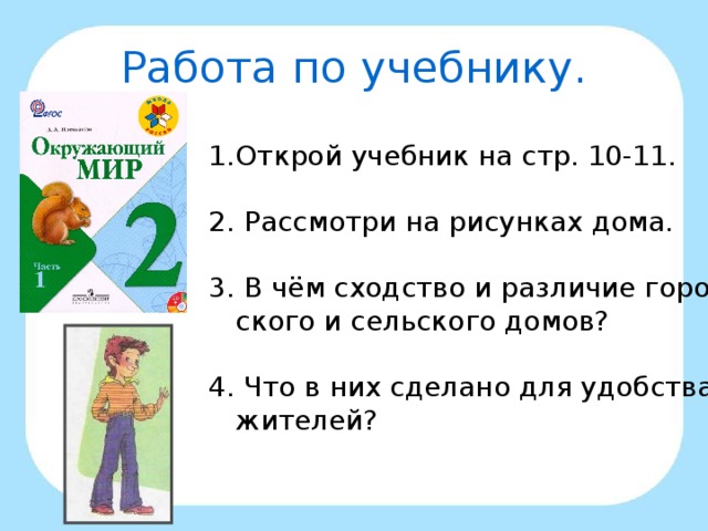 Работа по учебнику. Открой учебник на стр. 10-11. 2. Рассмотри на рисунках дома. 3. В чём сходство и различие горо-  ского и сельского домов? 4. Что в них сделано для удобства  жителей?