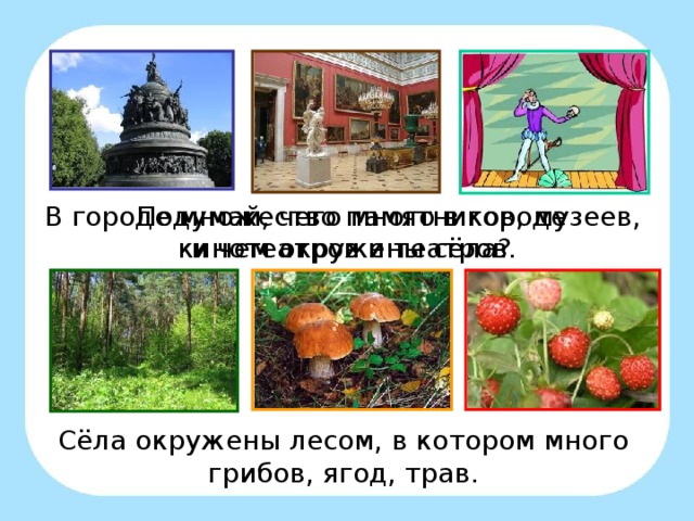 В городе множество памятников, музеев, кинотеатров и театров. Подумай, чего много в городе и чем окружены сёла? Сёла окружены лесом, в котором много грибов, ягод, трав.