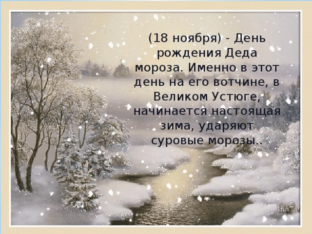 (18 ноября) - День рождения Деда мороза. Именно в этот день на его вотчине, в Великом Устюге, начинается настоящая зима, ударяют суровые морозы.. 