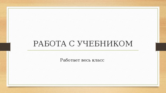 РАБОТА С УЧЕБНИКОМ Работает весь класс 