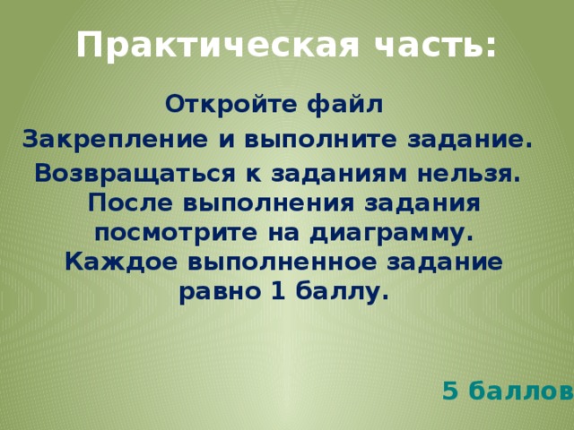 Практическая часть: Откройте файл Закрепление и выполните задание. Возвращаться к заданиям нельзя. После выполнения задания посмотрите на диаграмму. Каждое выполненное задание равно 1 баллу. 5 баллов 