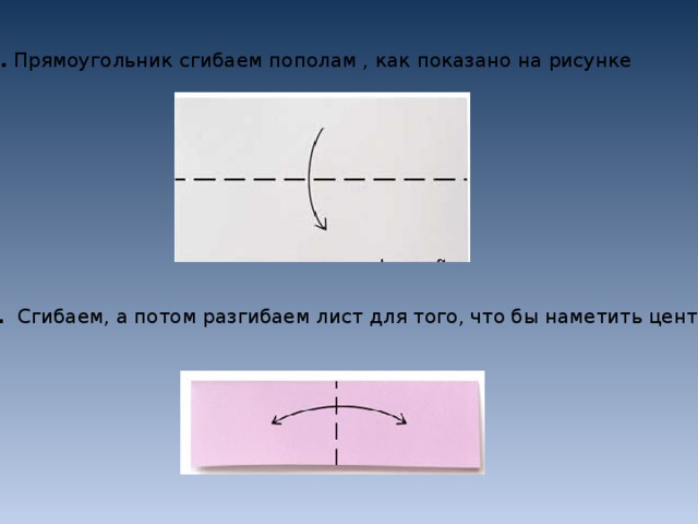 1.  Прямоугольник сгибаем пополам , как показано на рисунке 2.    Сгибаем, а потом разгибаем лист для того, что бы наметить центр. 