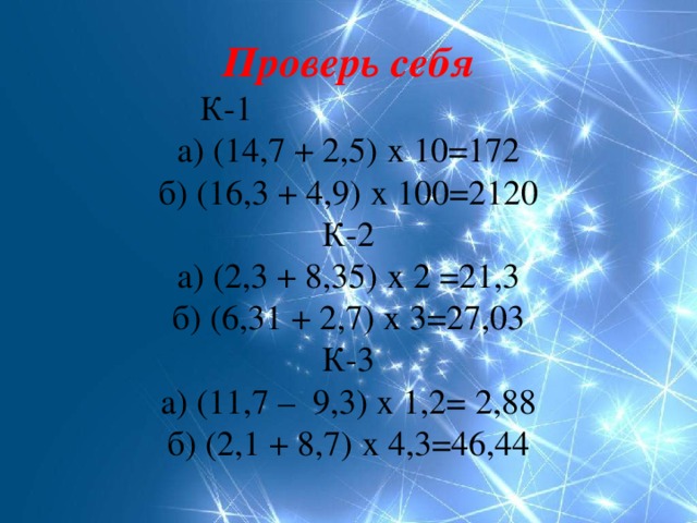         Проверь себя  К-1  а) (14,7 + 2,5) х 10=172  б) (16,3 + 4,9) х 100=2120  К-2  а) (2,3 + 8,35) х 2 =21,3  б) (6,31 + 2,7) х 3=27,03  К-3  а) (11,7 –  9,3) х 1,2= 2,88  б) (2,1 + 8,7) х 4,3=46,44   