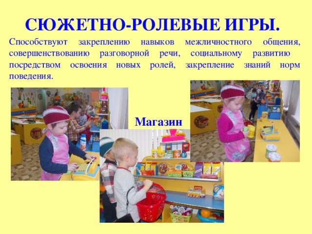 СЮЖЕТНО-РОЛЕВЫЕ ИГРЫ. Способствуют закреплению навыков межличностного общения, совершенствованию разговорной речи, социальному развитию посредством освоения новых ролей, закрепление знаний норм поведения. Магазин 