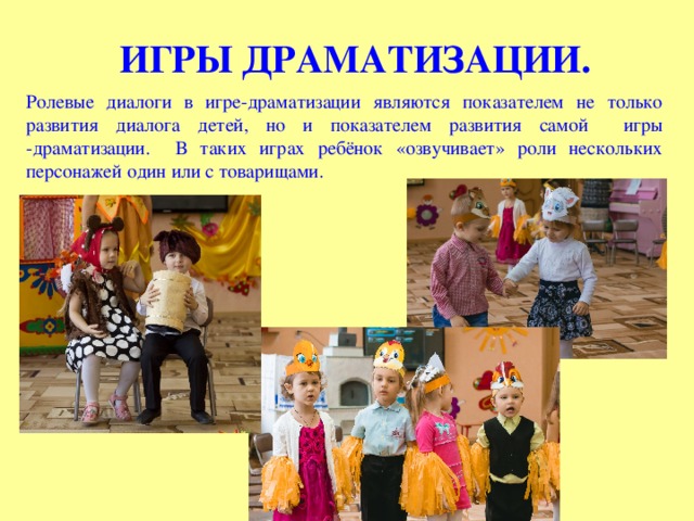 ИГРЫ ДРАМАТИЗАЦИИ. Ролевые диалоги в игре-драматизации являются показателем не только развития диалога детей, но и показателем развития самой игры -драматизации. В таких играх ребёнок «озвучивает» роли нескольких персонажей один или с товарищами. 