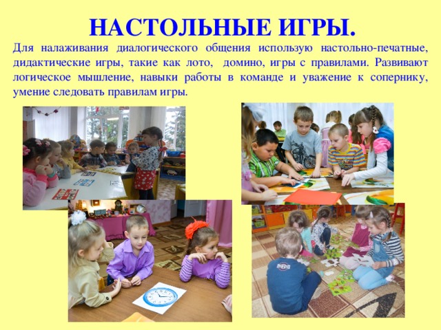 НАСТОЛЬНЫЕ ИГРЫ. Для налаживания диалогического общения использую настольно-печатные, дидактические игры, такие как лото, домино, игры с правилами. Развивают логическое мышление, навыки работы в команде и уважение к сопернику, умение следовать правилам игры. 