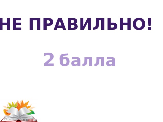 Не правильно! 2  балла 