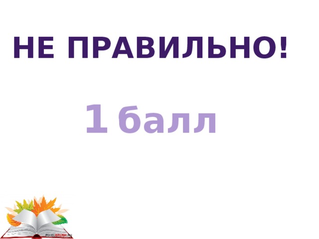 Не правильно! 1  балл 