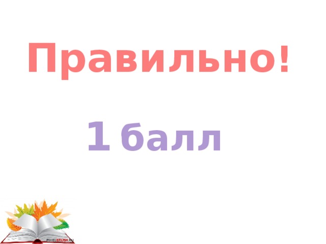 Правильно ! 1  балл 