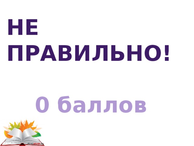 Не правильно!  0 баллов 