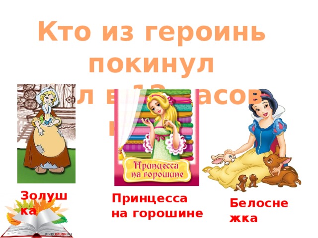 Кто из героинь покинул бал в 12 часов ночи?  Золушка Принцесса на горошине   Белоснежка 