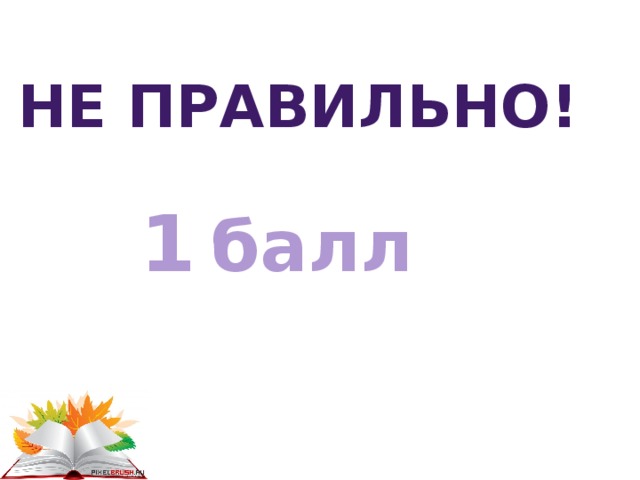 Не правильно! 1  балл 