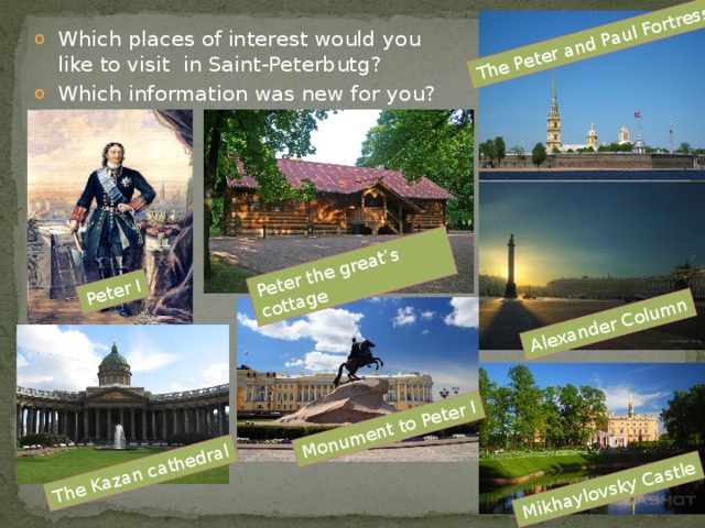 Peter I The Kazan cathedral Peter the great’s cottage Monument to Peter I The Peter and Paul Fortress Alexander Column Mikhaylovsky Castle Which places of interest would you like to visit in Saint-Peterbutg? Which information was new for you? 