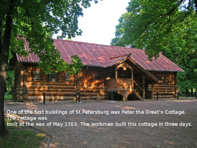 One of the first buildings of St.Petersburg was Peter the Great’s Cottage. The cottage was built at the was of May 1703. The workmen built this cottage in three days. 