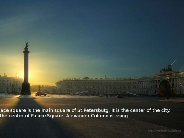 Palace square is the main square of St.Petersbutg. It is the center of the city. In the center of Palace Square Alexander Column is rising. 