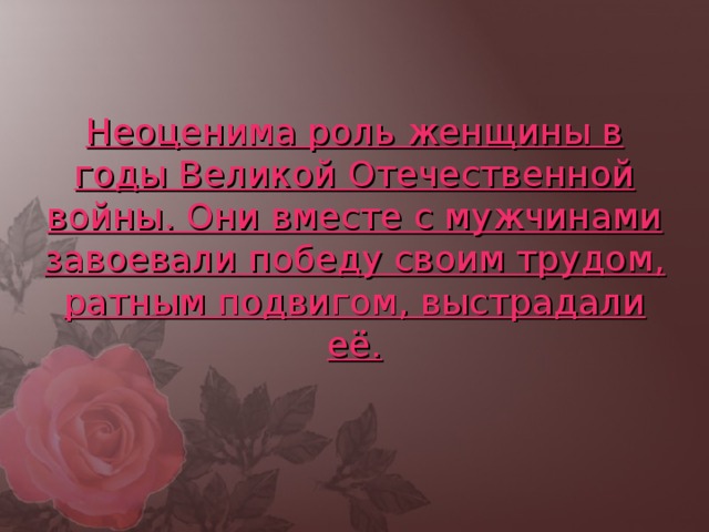         Неоценима роль женщины в годы Великой Отечественной войны. Они вместе с мужчинами завоевали победу своим трудом, ратным подвигом, выстрадали её. 