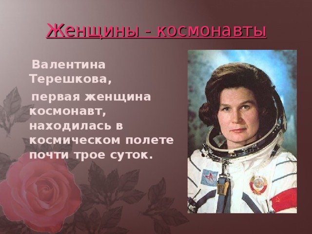 Женщины - космонавты  Валентина Терешкова,  первая женщина космонавт, находилась в космическом полете почти трое суток.  