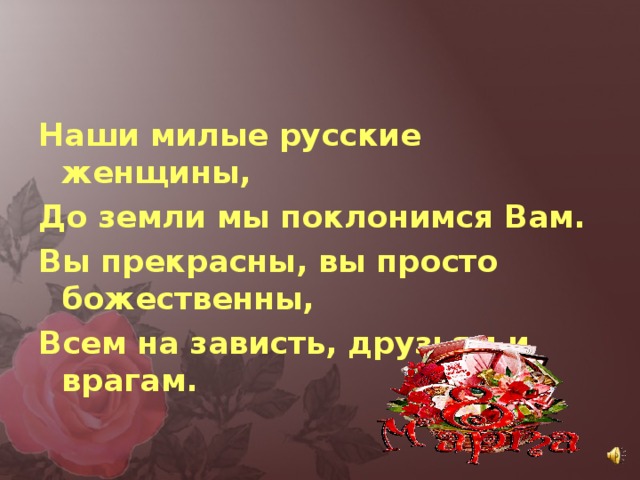 Наши милые русские женщины, До земли мы поклонимся Вам. Вы прекрасны, вы просто божественны, Всем на зависть, друзьям и врагам.  