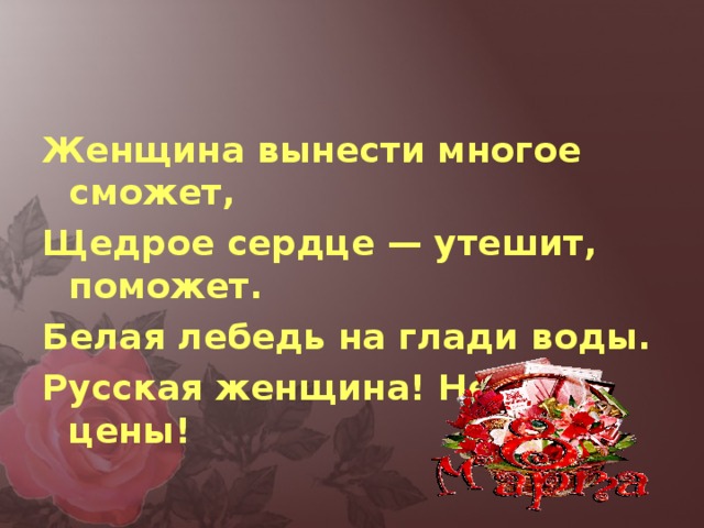 Женщина вынести многое сможет, Щедрое сердце — утешит, поможет. Белая лебедь на глади воды. Русская женщина! Нет ей цены!  