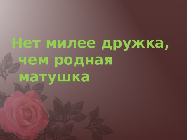 Нет милее дружка, чем родная матушка 