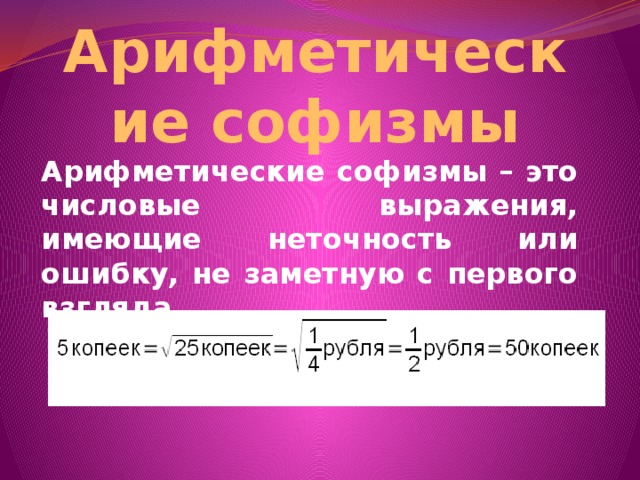 Арифметические софизмы Арифметические софизмы – это числовые выражения, имеющие неточность или ошибку, не заметную с первого взгляда.  