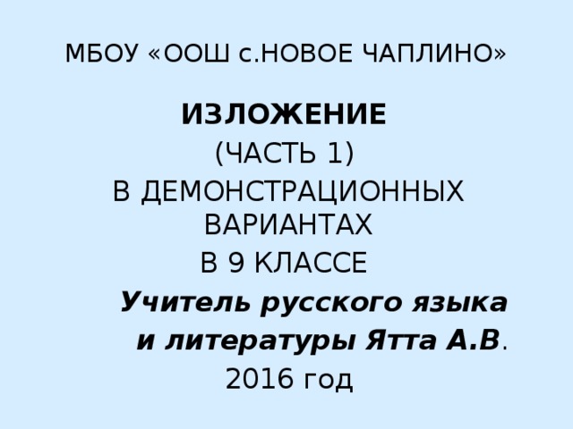 МБОУ «ООШ с.НОВОЕ ЧАПЛИНО» ИЗЛОЖЕНИЕ  (ЧАСТЬ 1) В ДЕМОНСТРАЦИОННЫХ ВАРИАНТАХ В 9 КЛАССЕ Учитель русского языка и литературы Ятта А.В . 2016 год 