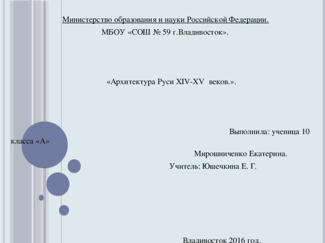 Министерство образования и науки Российской Федерации.  МБОУ «СОШ № 59 г.Владивосток».     «Архитектура Руси XIV-XV веков.».     Выполнила: ученица 10 класса «А»  Мирошниченко Екатерина.  Учитель: Юшечкина Е. Г.      Владивосток 2016 год.